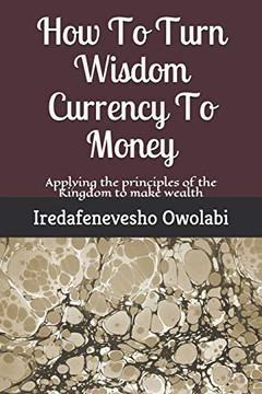 How To Turn Wisdom Currency To Money: Applying the principles of the Kingdom to make wealth (Money Magnet Series)