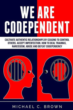 We Are Codependent. Cultivate Authentic Relationships By Ceasing To Control Others. Accept Imperfection. How To Deal Traumas, Narcissism, Abuse And Defeat Codependency We Are Codependent. Cultivate Authentic Relationships By Ceasing To Control Others. Accept Imperfection. How To Deal Traumas, Narcissism, Abuse And Defeat Codependency