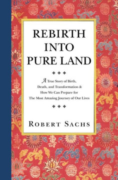 Rebirth Into Pure Land: A True Story of Birth, Death, and Transformation & How We Can Prepare for The Most Amazing Journey of Our Lives