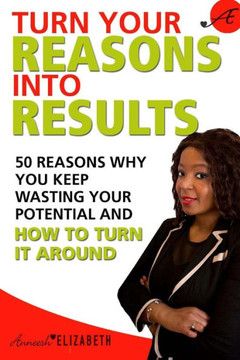Turn Your Reasons Into Results: 50 Reasons You Keep Wasting Your Potential And How To Turn It Around