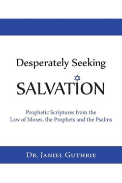 Desperately Seeking Salvation: Prophetic Scriptures from the Law of Moses, the Prophets and the Psalms