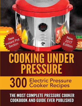 Cooking Under Pressure: The Most Complete Pressure Cooker Cookbook and Guide