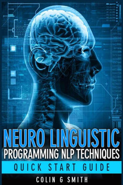 Neuro Linguistic Programming NLP Techniques - Quick Start Guide Neuro Linguistic Programming NLP Techniques - Quick Start Guide