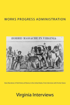 Slave Narratives: A Folk History of Slavery in the United States, From Interviews with Former Slaves: Virginia Interviews Slave Narratives: A Folk History of Slavery in the United States, From Interviews with Former Slaves: Virginia Interviews