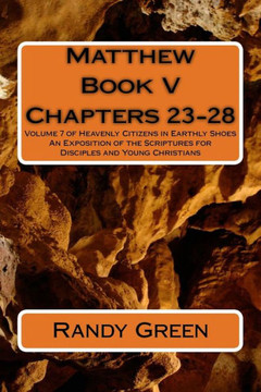 Matthew Book V: Chapters 23-28: Volume 7 of Heavenly Citizens in Earthly Shoes, An Exposition of the Scriptures for Disciples and Youn