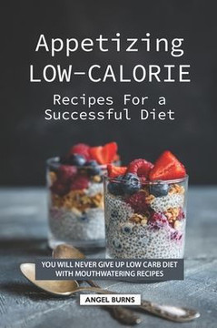 Appetizing Low-Calorie Recipes for a Successful Diet: You Will Never Give up Low Carb Diet with Mouthwatering Recipes