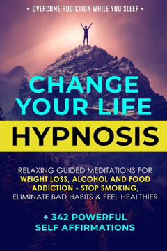 Change Your Life Hypnosis: Relaxing Guided Meditations for Weight Loss, Alcohol and Food Addiction - Stop Smoking, Eliminate Bad Habits & Feel Healthier + 342 Powerful Self Affirmations