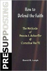 Presupposing: How to Defend the Faith: The Methods of Francis A. Schaeffer & Cornelius Van Til