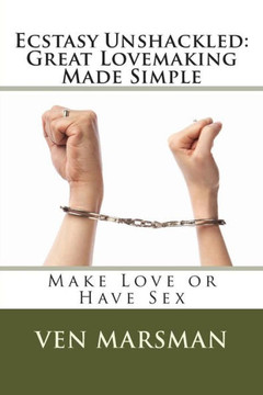 Ecstasy Unshackled: Great Lovemaking Made Simple: Make Love or Have Sex