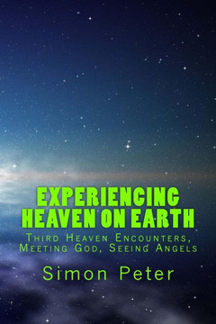 Experiencing Heaven On Earth: Third Heaven Encounters, Meeting God, Seeing Angels