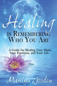 Healing is Remembering Who You Are: A Guide for Healing Your Mind, Your Emotions, and Your Life