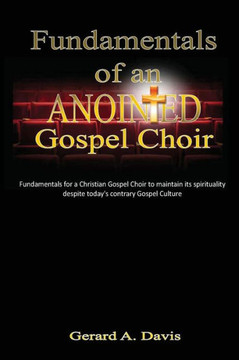 Fundamentals of an Anointed Gospel Choir: Critical fundamentals for a gospel choir to maintain its spirituality despite today's contrary gospel cultur