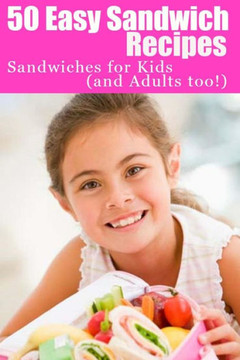 50 Easy Sandwich Recipes: Sandwiches For Kids (and Adults Too!) - 9781484981764
