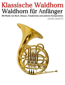 Klassische Waldhorn: Waldhorn F?? Anf??ger. Mit Musik Von Bach, Strauss, Tchaikovsky Und Anderen Komponisten