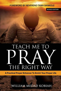 Teach Me To Pray The Right Way : A Practical Prayer Enhancer To Enrich Your Prayer Life