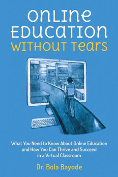 Online Education Without Tears: What You Need to Know About Online Education and How You Can Thrive and Succeed in a Virtual Classroom