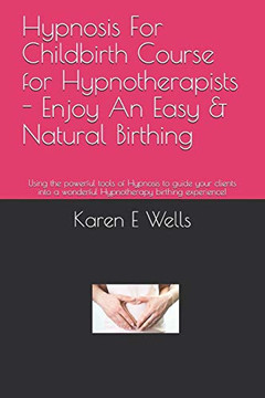 Hypnosis For Childbirth Course For Hypnotherapists - Enjoy An Easy & Natural Birthing: Using The Powerful Tools Of Hypnosis To Guide Your Clients Into A Wonderful Hypnotherapy Birthing Experience!