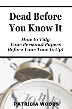 Dead Before You Know It: How To Tidy Your Personal Papers Before Your Time Is Up
