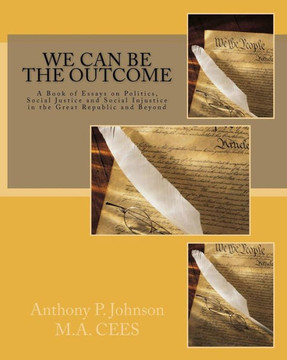We Can Be the Outcome: A Book of Essays on Politics, Social Justice and Social Injustice in the Great Republic and Beyond