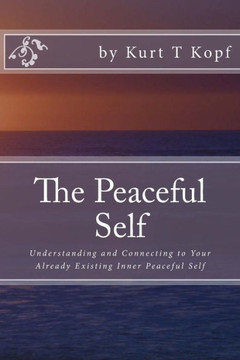 The Peaceful Self: Understanding and Connecting to Your Already Existing Inner Peaceful Self