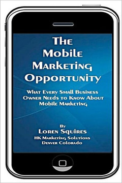 The Mobile Marketing Opportunity: What Every Small Business Owner Needs To Know About Mobile Marketing