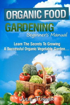 Organic Gardening Beginner's Manual: The ultimate ""Take-You-By-The-Hand"" beginner's gardening manual for creating and managing your own organic garden