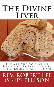 The Divine Liver: The Art And Science Of Haruspicy As Practiced By The Etruscans And Romans