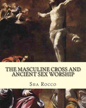 The Masculine Cross and Ancient Sex Worship: Illustrated Edition