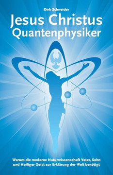 Jesus Christus Quantenphysiker: Warum die moderne Naturwissenschaft Vater, Sohn und Heiliger Geist zur Erkl??ung der Welt ben??igt
