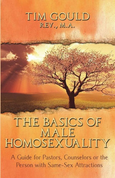 The Basics of Male Homosexuality (A Guide for Pastors, Counselors or the Person with Same-Sex Attractions)