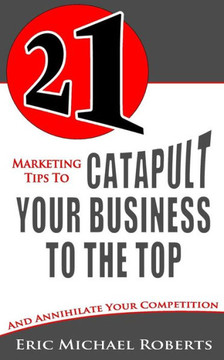21 Marketing Tips to Catapult Your Business to the Top: And Annihilate Your Competition