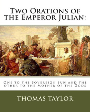 Two Orations of the Emperor Julian: : One to the Sovereign Sun and the other to the Mother of the Gods