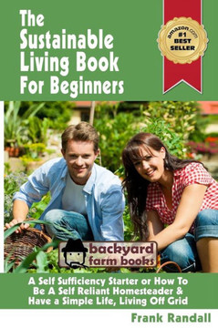 The Sustainable Living Book For Beginners: A Self Sufficiency Starter or How To Be A Self Reliant Homesteader & Have a Simple Life, Living Off Grid