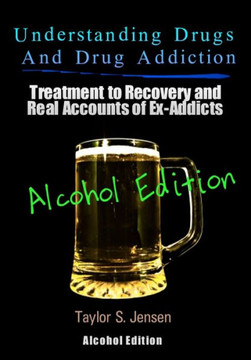 Understanding Drugs and Drug Addiction: Treatment to Recovery and Real Accounts of Ex-Addicts Volume VII - Alcoholism Edition