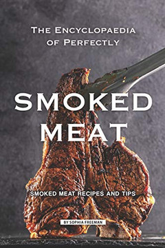 The Encyclopaedia Of Perfectly Smoked Meat: Smoked Meat Recipes And Tips