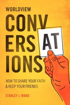 Worldview Conversations: How to Share Your Faith and Keep Your Friends