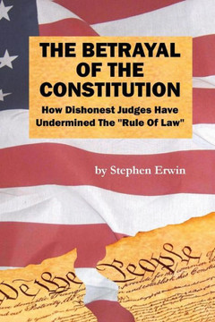 The Betrayal of the Constitution: How Dishonest Judges Have Undermined The ""Rule Of Law""