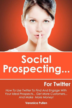 Social Prospecting... For Twitter: How To Use Twitter To Find And Engage With Your Ideal Prospects, Get More Customers... And Make More Money!