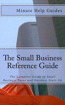 The Small Business Reference Guide: The Complete Guide to Small Business Taxes and Business Start-Up