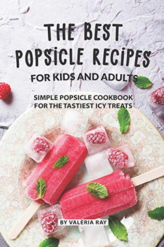 The Best Popsicle Recipes For Kids And Adults: Simple Popsicle Cookbook For The Tastiest Icy Treats