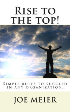 Rise to the top! (2nd. Edition): Simple rules to succeed in any organization.