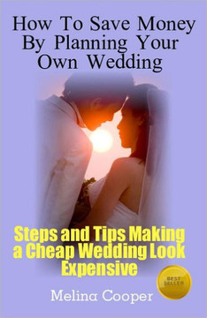 How to Save Money by Planning Your Own Wedding: Steps and Tips Making a Cheap Wedding Look Expensive!