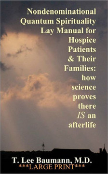 Nondenominational Quantum Spirituality Lay Manual for Hospice Patients and Their Families: how science proves there IS an afterlife