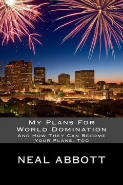 My Plans For World Domination: And How They Can Become Your Plans, Too