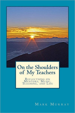 On the Shoulders of My Teachers: Reflections on Mentors, Music, Teaching, and Life