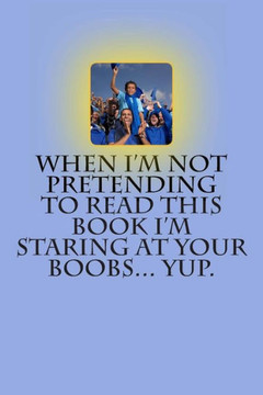When I'm Not Pretending to Read this Book I'm Staring at Your Boobs... Yup.