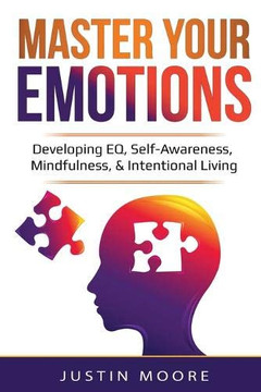 Master Your Emotions: Developing EQ, Self-Awareness, Mindfulness, & Intentional Living: Developing EQ, Self-Awareness, Mindfulness, & Intentional Living Master Your Emotions: Developing EQ, Self-Awareness, Mindfulness, & Intentional Living: Developing EQ, Self-Awareness, Mindfulness, & Intentional Living