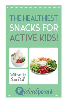 The Healthiest Snacks For Active Kids!: Illustrated, helpful parenting advice for nurturing your baby or child by Ideal Parent