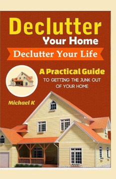 Declutter Your Home, Declutter Your Life: A Practical Guide To Getting The Junk Out Of Your Home
