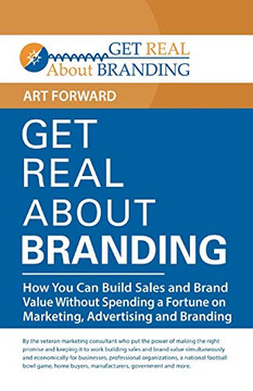 Get Real About Branding: How You Can Build Sales And Brand Value Without Spending A Fortune On Marketing, Advertising And Branding